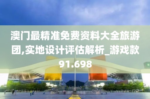 澳门最精准免费资料大全旅游团,实地设计评估解析_游戏款91.698