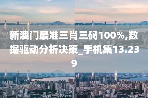 新澳门最准三肖三码100%,数据驱动分析决策_手机集13.239
