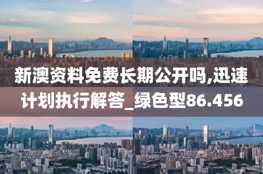 新澳资料免费长期公开吗,迅速计划执行解答_绿色型86.456