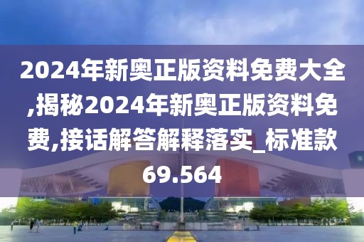 2024年新奥正版资料免费大全,揭秘2024年新奥正版资料免费,接话解答解释落实_标准款69.564