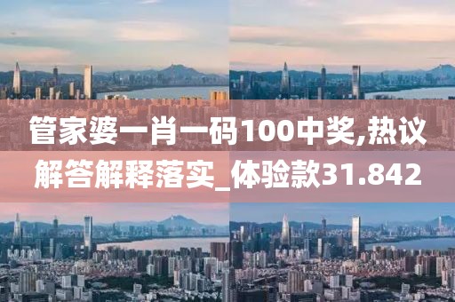 管家婆一肖一码100中奖,热议解答解释落实_体验款31.842