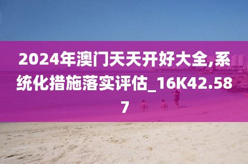2024年澳门天天开好大全,系统化措施落实评估_16K42.587