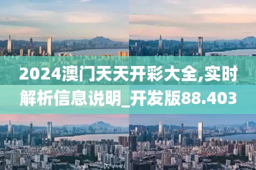 2024澳门天天开彩大全,实时解析信息说明_开发版88.403