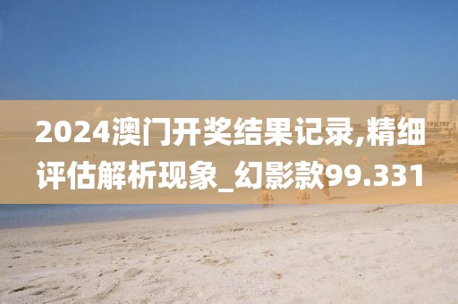 2024澳门开奖结果记录,精细评估解析现象_幻影款99.331