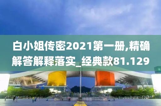 白小姐传密2021第一册,精确解答解释落实_经典款81.129