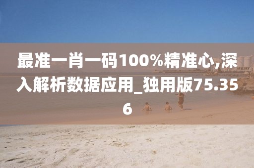 最准一肖一码100%精准心,深入解析数据应用_独用版75.356