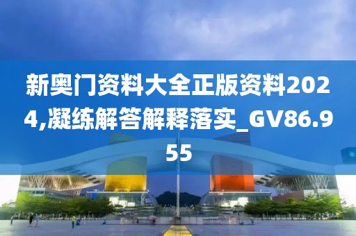 新奥门资料大全正版资料2024,凝练解答解释落实_GV86.955