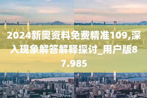 2024新奥资料免费精准109,深入现象解答解释探讨_用户版87.985