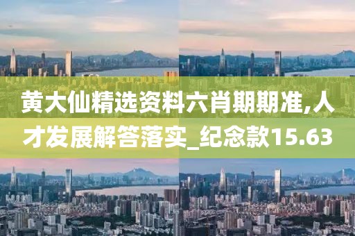 黄大仙精选资料六肖期期准,人才发展解答落实_纪念款15.63