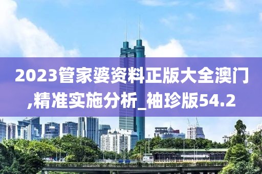 2023管家婆资料正版大全澳门,精准实施分析_袖珍版54.2