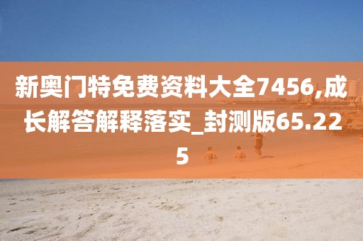 新奥门特免费资料大全7456,成长解答解释落实_封测版65.225