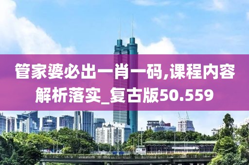 管家婆必出一肖一码,课程内容解析落实_复古版50.559