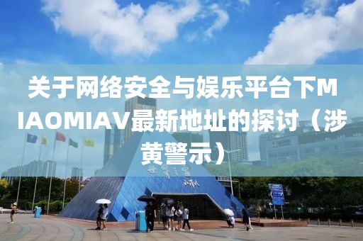 关于网络安全与娱乐平台下MIAOMIAV最新地址的探讨（涉黄警示）