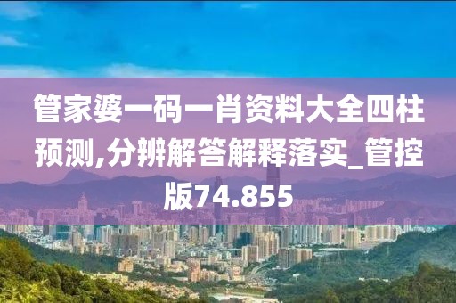 管家婆一码一肖资料大全四柱预测,分辨解答解释落实_管控版74.855