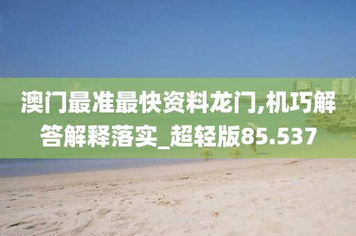 澳门最准最快资料龙门,机巧解答解释落实_超轻版85.537