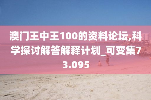 澳门王中王100的资料论坛,科学探讨解答解释计划_可变集73.095