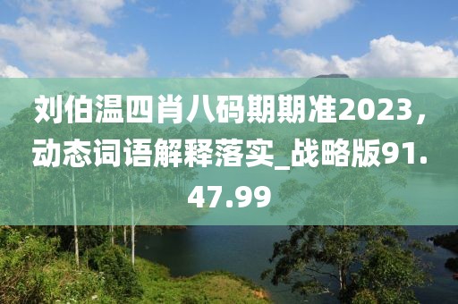 刘伯温四肖八码期期准2023，动态词语解释落实_战略版91.47.99