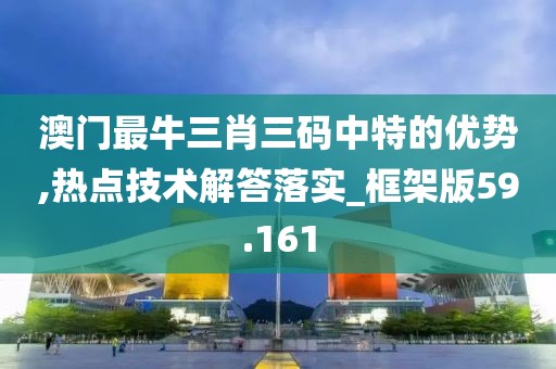 澳门最牛三肖三码中特的优势,热点技术解答落实_框架版59.161