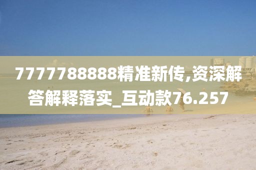 7777788888精准新传,资深解答解释落实_互动款76.257