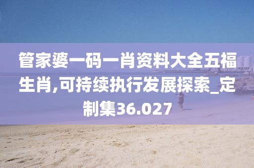 管家婆一码一肖资料大全五福生肖,可持续执行发展探索_定制集36.027