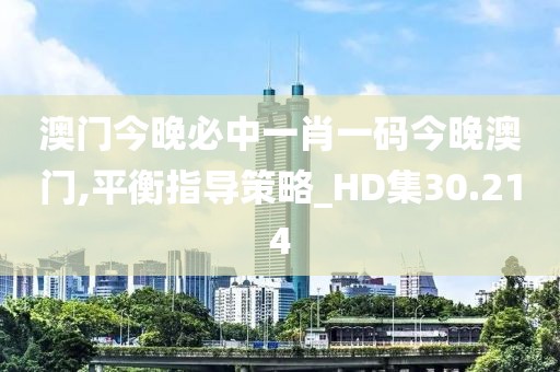 澳门今晚必中一肖一码今晚澳门,平衡指导策略_HD集30.214