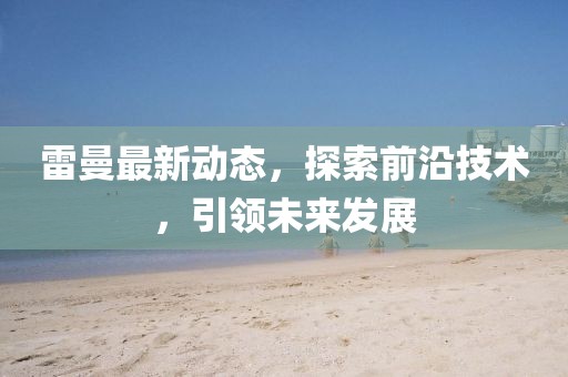雷曼最新动态，探索前沿技术，引领未来发展