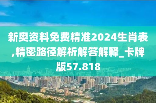 新奥资料免费精准2024生肖表,精密路径解析解答解释_卡牌版57.818