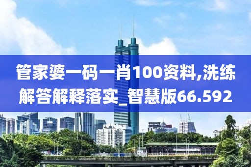 管家婆一码一肖100资料,洗练解答解释落实_智慧版66.592