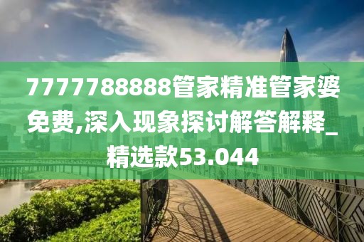 7777788888管家精准管家婆免费,深入现象探讨解答解释_精选款53.044