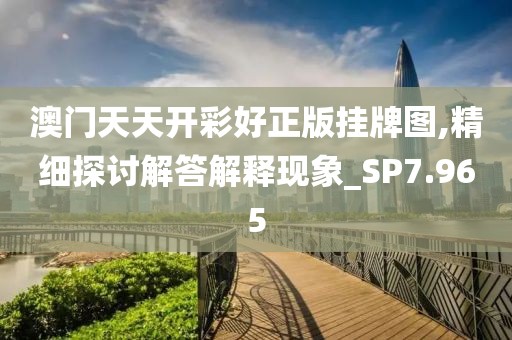 澳门天天开彩好正版挂牌图,精细探讨解答解释现象_SP7.965
