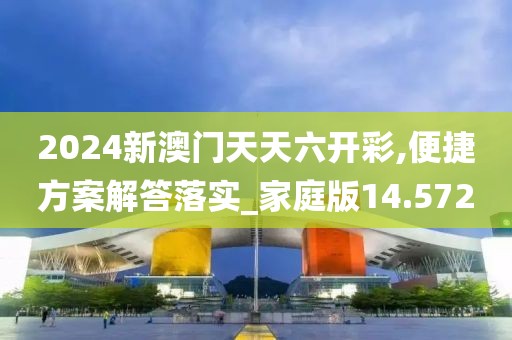 2024新澳门天天六开彩,便捷方案解答落实_家庭版14.572