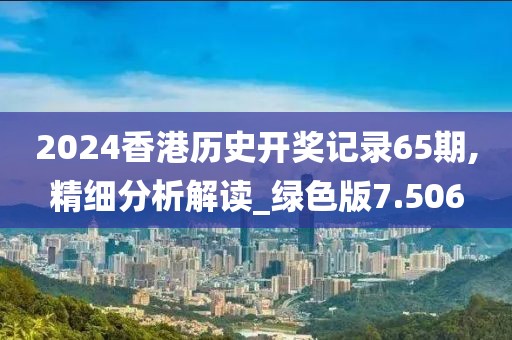 2024香港历史开奖记录65期,精细分析解读_绿色版7.506