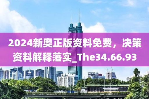 2024新奥正版资料免费，决策资料解释落实_The34.66.93