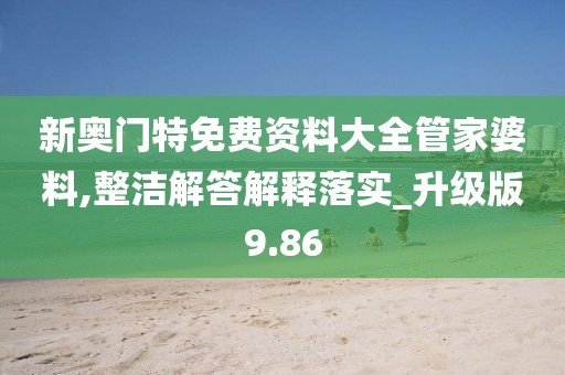 新奥门特免费资料大全管家婆料,整洁解答解释落实_升级版9.86