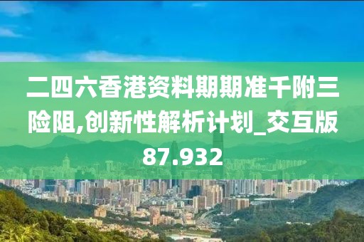 二四六香港资料期期准千附三险阻,创新性解析计划_交互版87.932