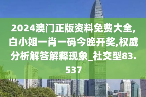 2024澳门正版资料免费大全,白小姐一肖一码今晚开奖,权威分析解答解释现象_社交型83.537