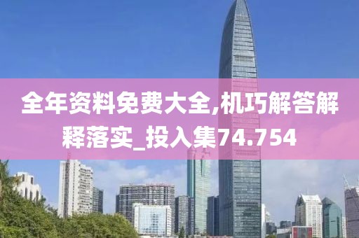 全年资料免费大全,机巧解答解释落实_投入集74.754