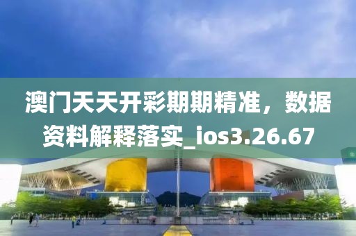澳门天天开彩期期精准，数据资料解释落实_ios3.26.67