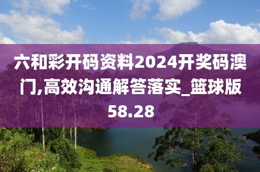 六和彩开码资料2024开奖码澳门,高效沟通解答落实_篮球版58.28
