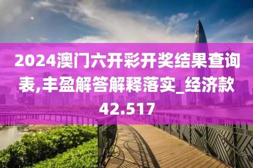 2024澳门六开彩开奖结果查询表,丰盈解答解释落实_经济款42.517