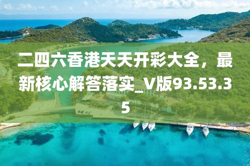 二四六香港天天开彩大全，最新核心解答落实_V版93.53.35