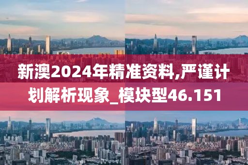 新澳2024年精准资料,严谨计划解析现象_模块型46.151