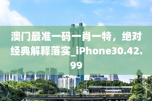 澳门最准一码一肖一特，绝对经典解释落实_iPhone30.42.99