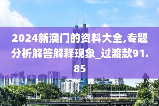 2024新澳门的资料大全,专题分析解答解释现象_过渡款91.85
