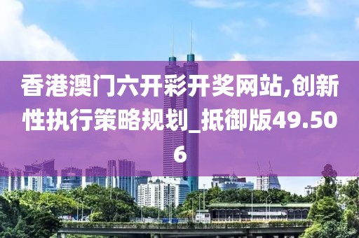 香港澳门六开彩开奖网站,创新性执行策略规划_抵御版49.506
