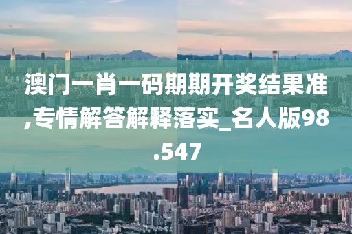 澳门一肖一码期期开奖结果准,专情解答解释落实_名人版98.547