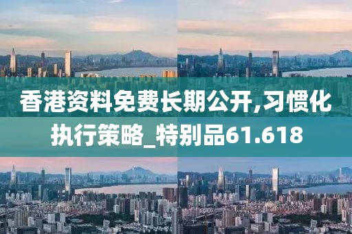 香港资料免费长期公开,习惯化执行策略_特别品61.618