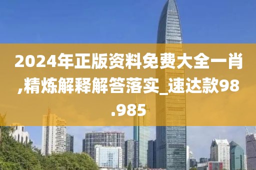 2024年正版资料免费大全一肖,精炼解释解答落实_速达款98.985