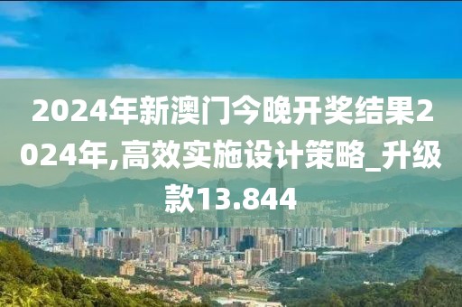 2024年新澳门今晚开奖结果2024年,高效实施设计策略_升级款13.844