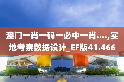 澳门一肖一码一必中一肖....,实地考察数据设计_EF版41.466